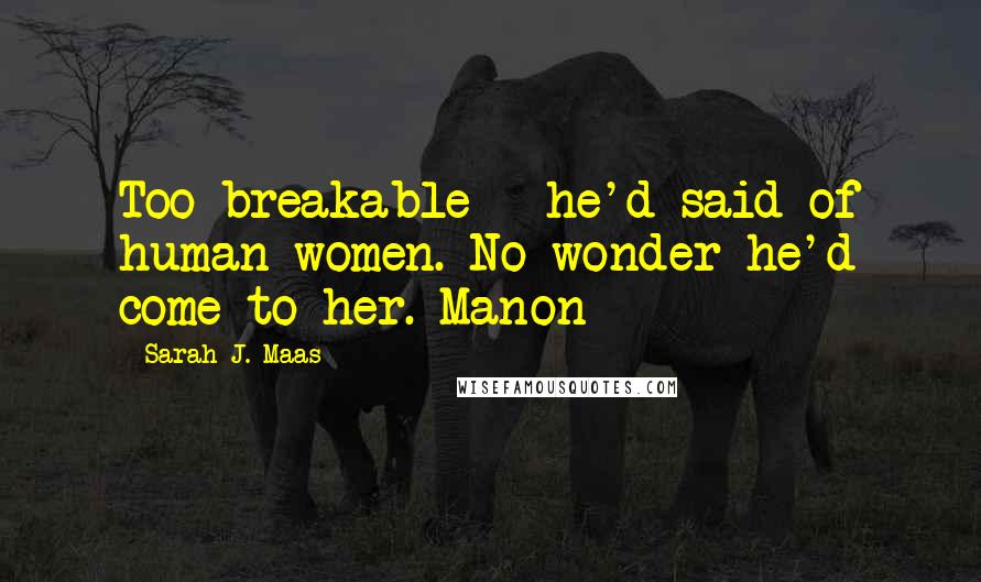 Sarah J. Maas Quotes: Too breakable - he'd said of human women. No wonder he'd come to her. Manon