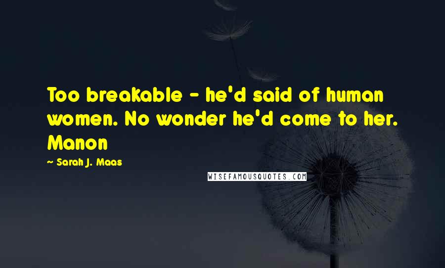 Sarah J. Maas Quotes: Too breakable - he'd said of human women. No wonder he'd come to her. Manon