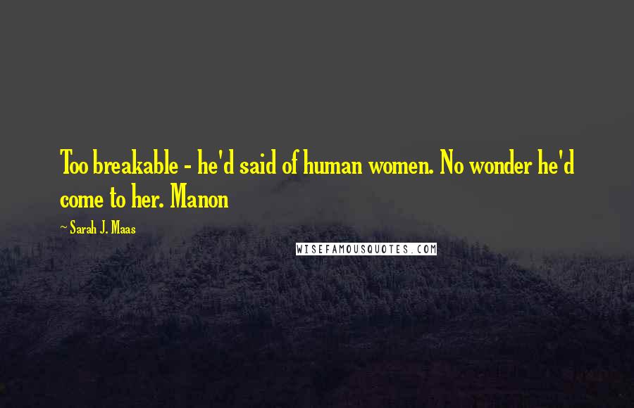 Sarah J. Maas Quotes: Too breakable - he'd said of human women. No wonder he'd come to her. Manon