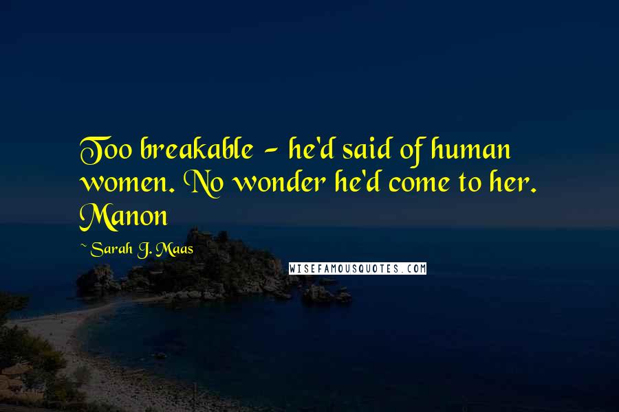 Sarah J. Maas Quotes: Too breakable - he'd said of human women. No wonder he'd come to her. Manon