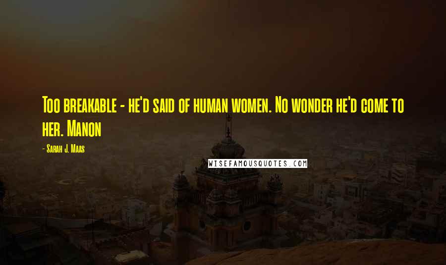 Sarah J. Maas Quotes: Too breakable - he'd said of human women. No wonder he'd come to her. Manon