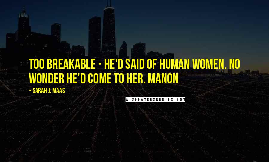 Sarah J. Maas Quotes: Too breakable - he'd said of human women. No wonder he'd come to her. Manon
