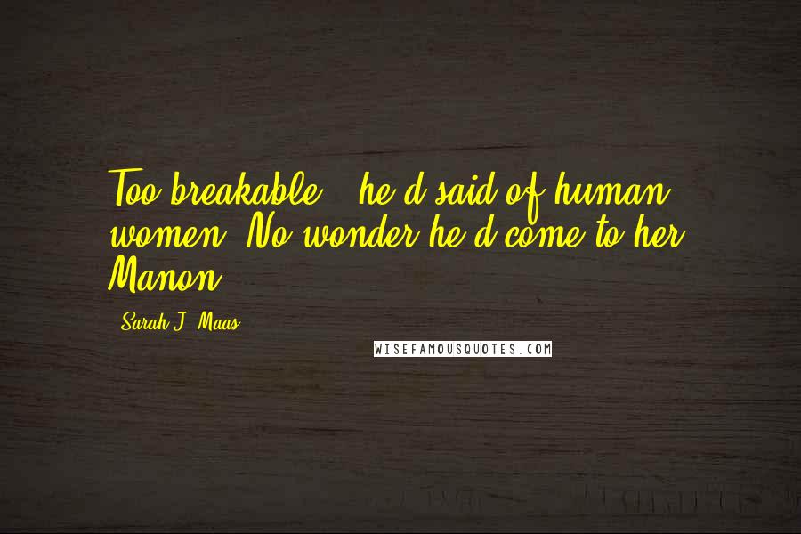 Sarah J. Maas Quotes: Too breakable - he'd said of human women. No wonder he'd come to her. Manon