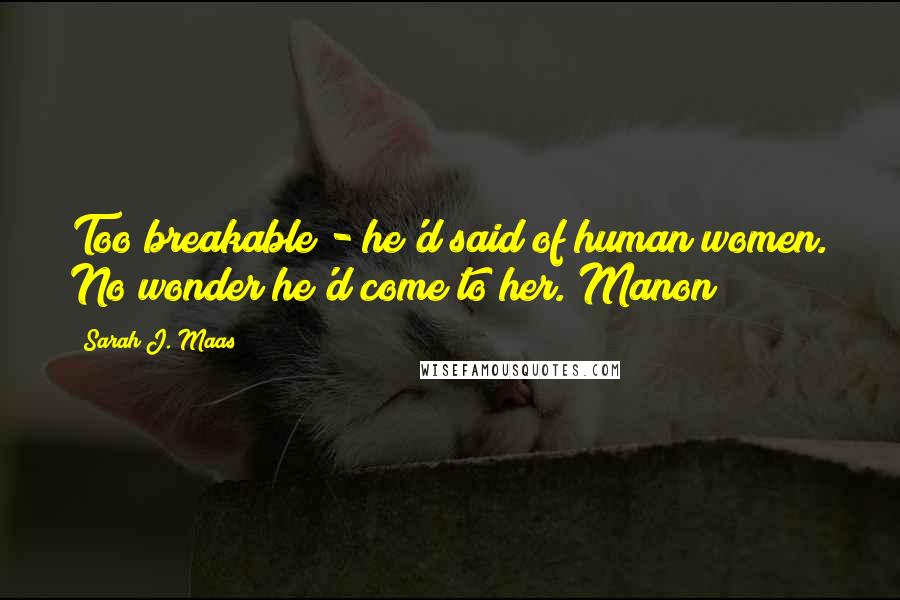Sarah J. Maas Quotes: Too breakable - he'd said of human women. No wonder he'd come to her. Manon