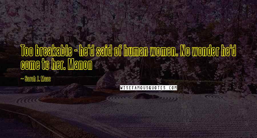 Sarah J. Maas Quotes: Too breakable - he'd said of human women. No wonder he'd come to her. Manon