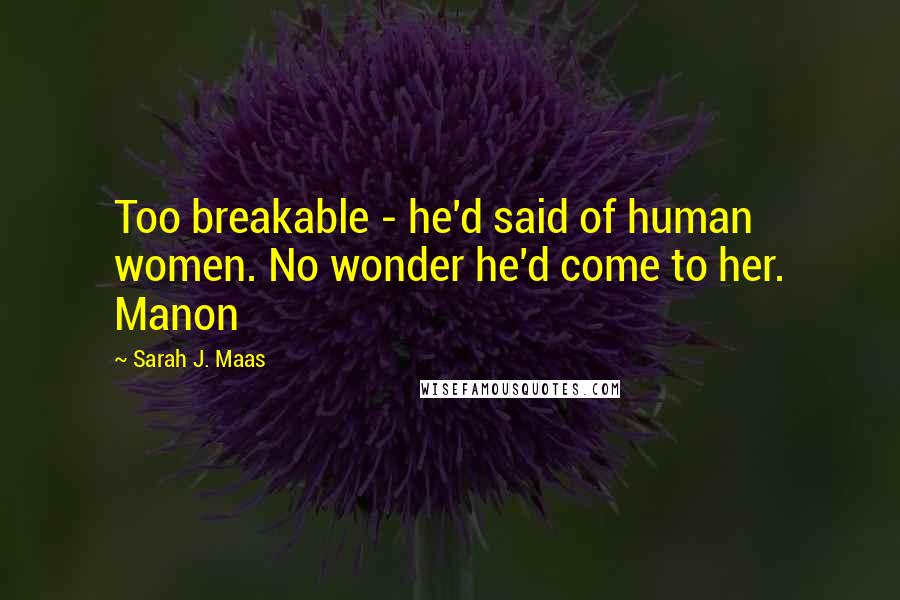 Sarah J. Maas Quotes: Too breakable - he'd said of human women. No wonder he'd come to her. Manon