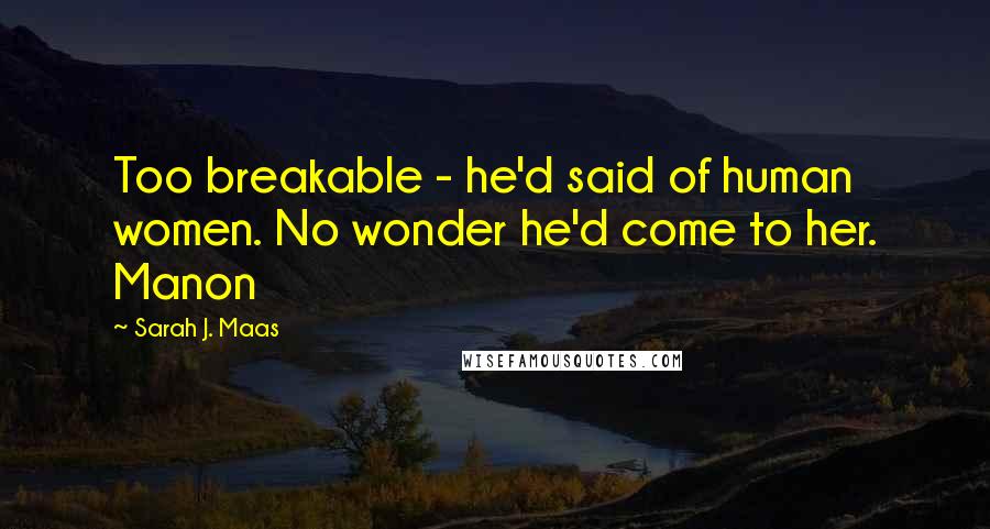 Sarah J. Maas Quotes: Too breakable - he'd said of human women. No wonder he'd come to her. Manon