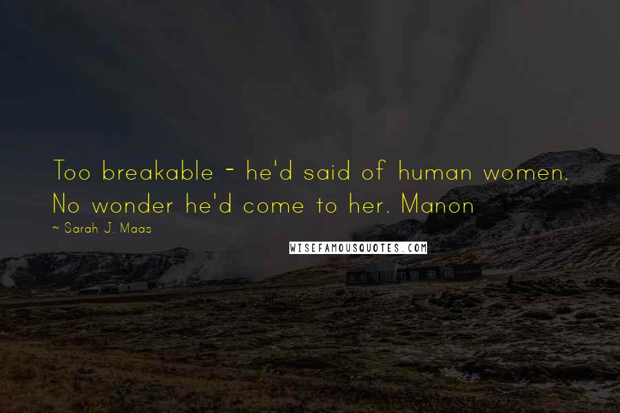 Sarah J. Maas Quotes: Too breakable - he'd said of human women. No wonder he'd come to her. Manon