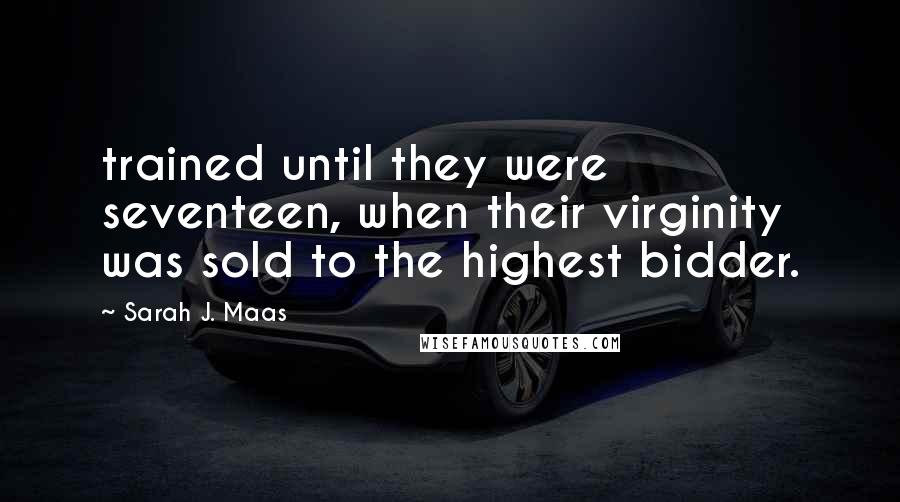 Sarah J. Maas Quotes: trained until they were seventeen, when their virginity was sold to the highest bidder.