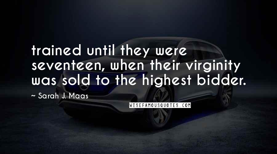 Sarah J. Maas Quotes: trained until they were seventeen, when their virginity was sold to the highest bidder.