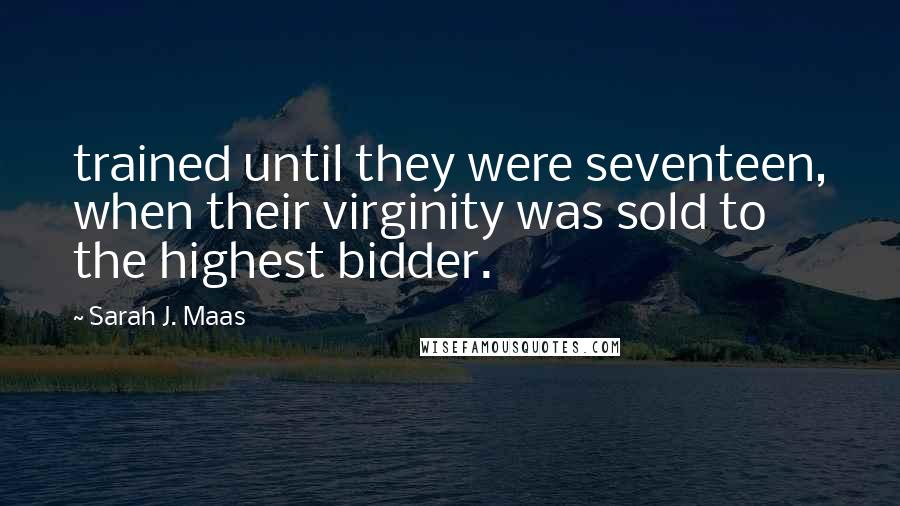 Sarah J. Maas Quotes: trained until they were seventeen, when their virginity was sold to the highest bidder.