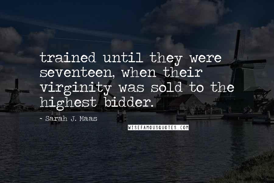 Sarah J. Maas Quotes: trained until they were seventeen, when their virginity was sold to the highest bidder.