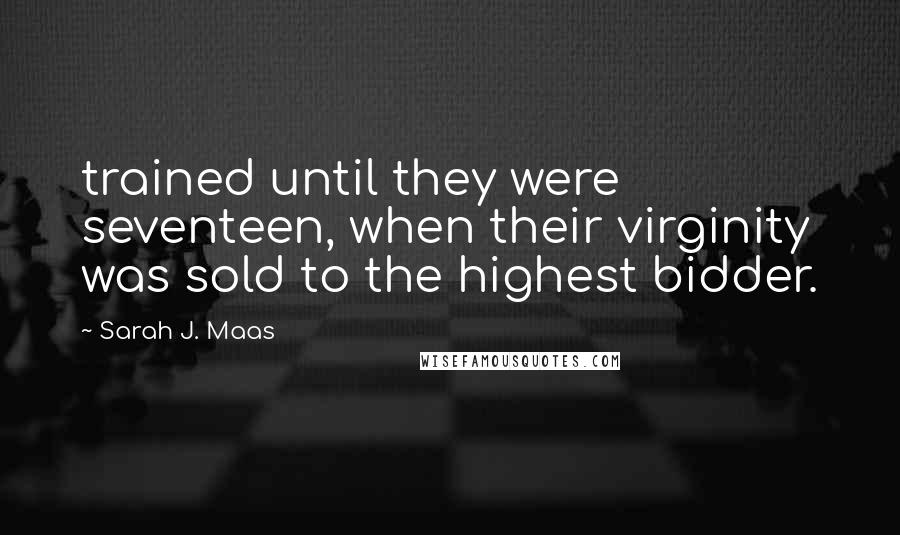 Sarah J. Maas Quotes: trained until they were seventeen, when their virginity was sold to the highest bidder.