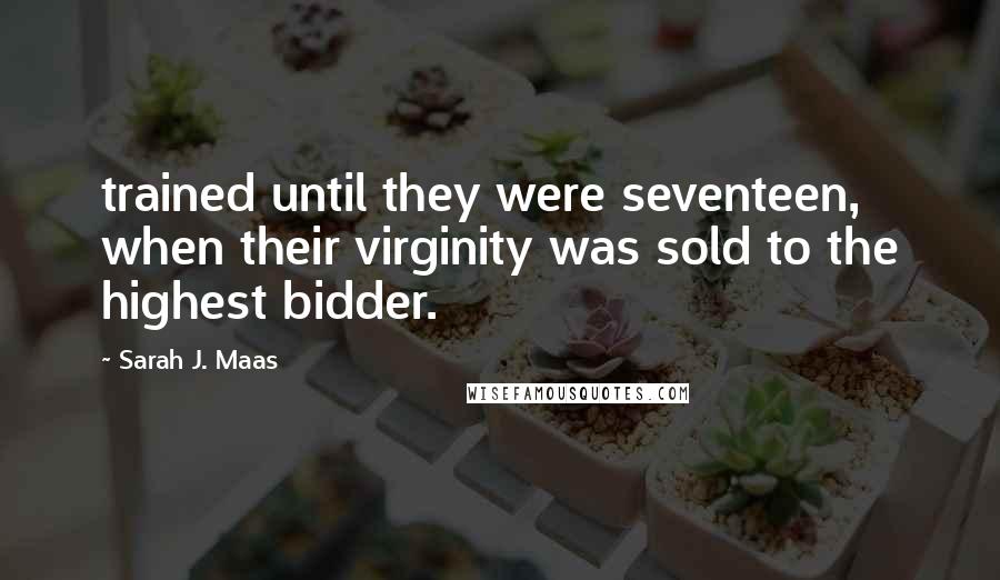 Sarah J. Maas Quotes: trained until they were seventeen, when their virginity was sold to the highest bidder.