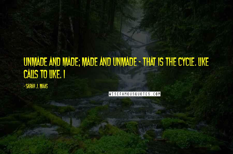 Sarah J. Maas Quotes: Unmade and Made; Made and Unmade - that is the cycle. Like calls to like. I