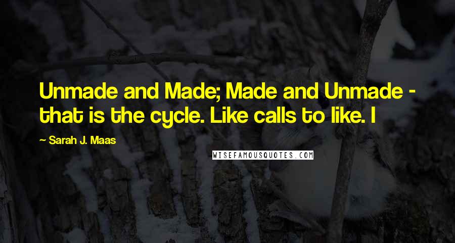 Sarah J. Maas Quotes: Unmade and Made; Made and Unmade - that is the cycle. Like calls to like. I