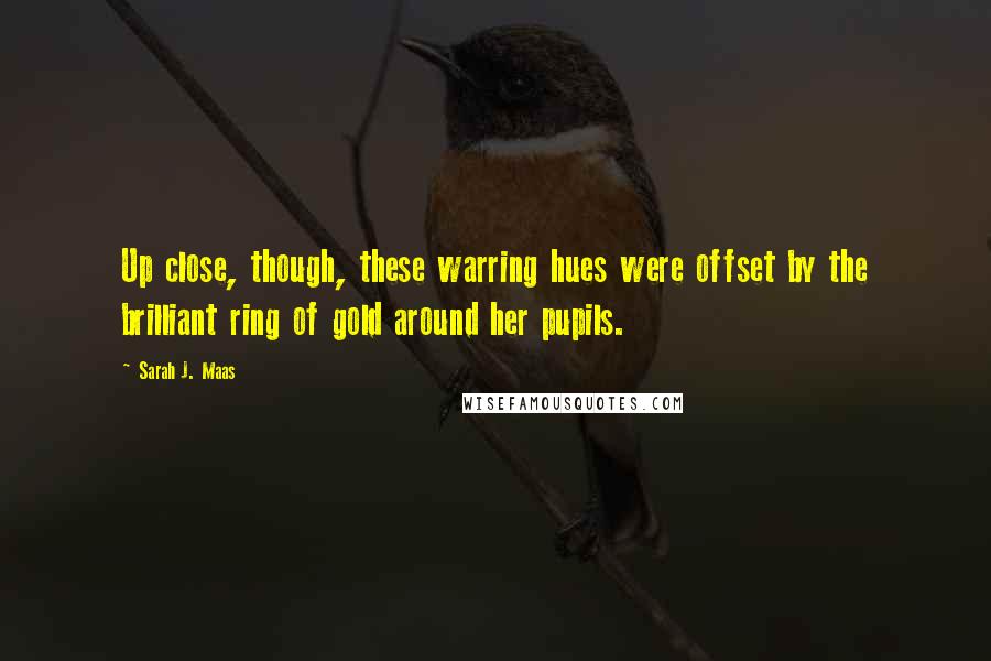 Sarah J. Maas Quotes: Up close, though, these warring hues were offset by the brilliant ring of gold around her pupils.