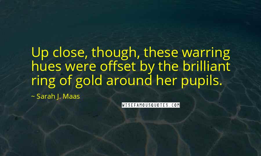 Sarah J. Maas Quotes: Up close, though, these warring hues were offset by the brilliant ring of gold around her pupils.