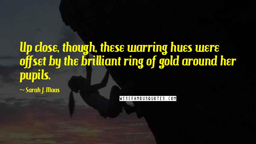 Sarah J. Maas Quotes: Up close, though, these warring hues were offset by the brilliant ring of gold around her pupils.