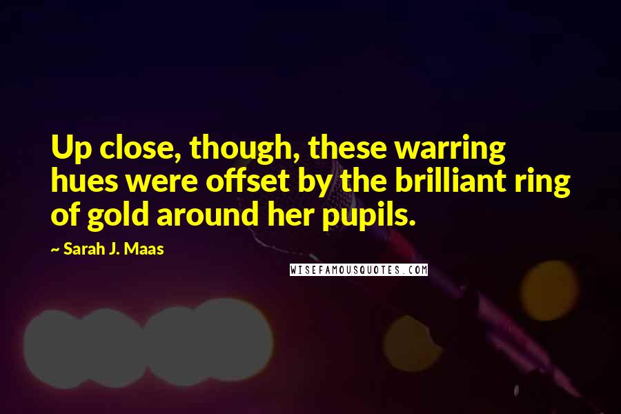 Sarah J. Maas Quotes: Up close, though, these warring hues were offset by the brilliant ring of gold around her pupils.