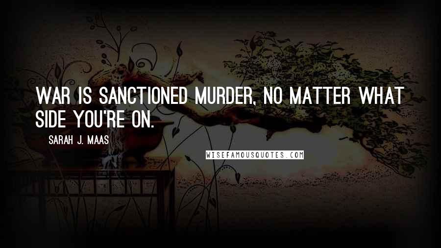 Sarah J. Maas Quotes: War is sanctioned murder, no matter what side you're on.