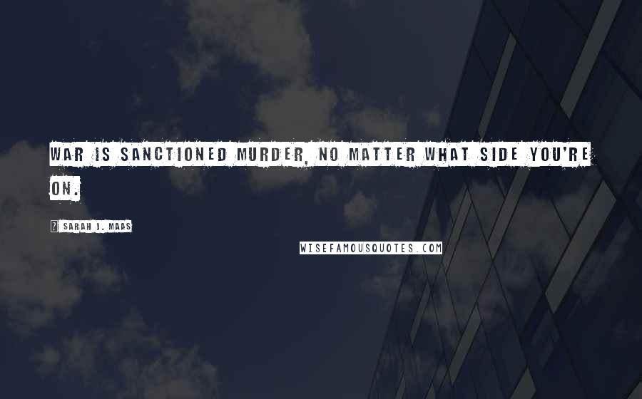 Sarah J. Maas Quotes: War is sanctioned murder, no matter what side you're on.