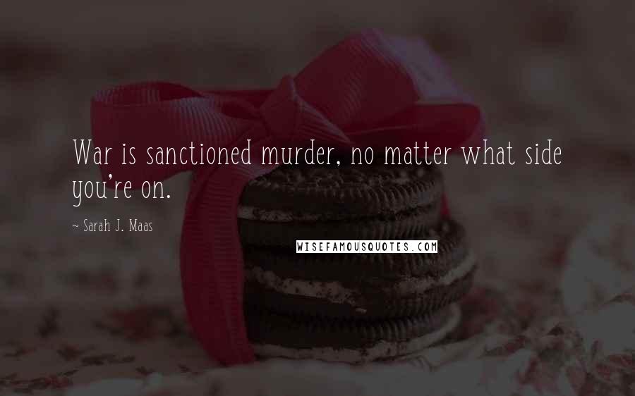 Sarah J. Maas Quotes: War is sanctioned murder, no matter what side you're on.