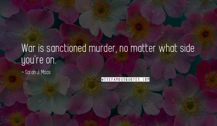 Sarah J. Maas Quotes: War is sanctioned murder, no matter what side you're on.