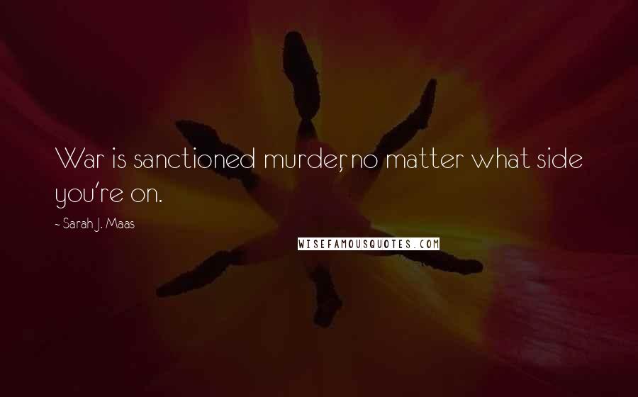 Sarah J. Maas Quotes: War is sanctioned murder, no matter what side you're on.