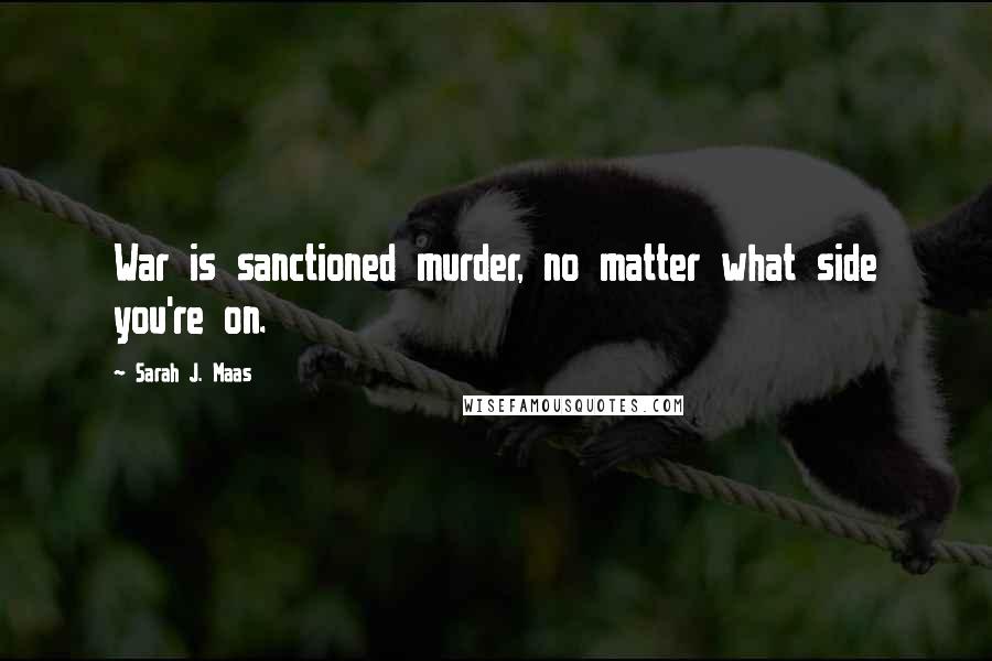 Sarah J. Maas Quotes: War is sanctioned murder, no matter what side you're on.