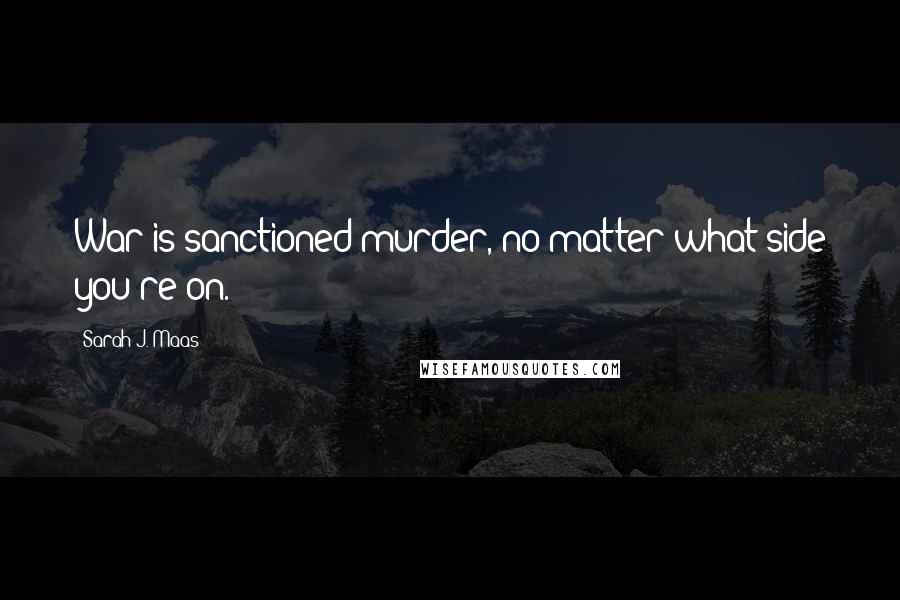 Sarah J. Maas Quotes: War is sanctioned murder, no matter what side you're on.