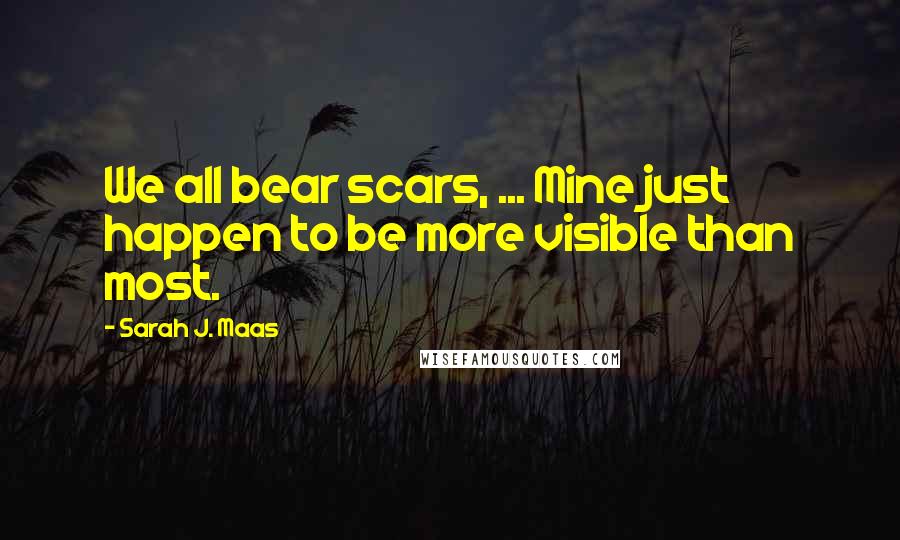 Sarah J. Maas Quotes: We all bear scars, ... Mine just happen to be more visible than most.