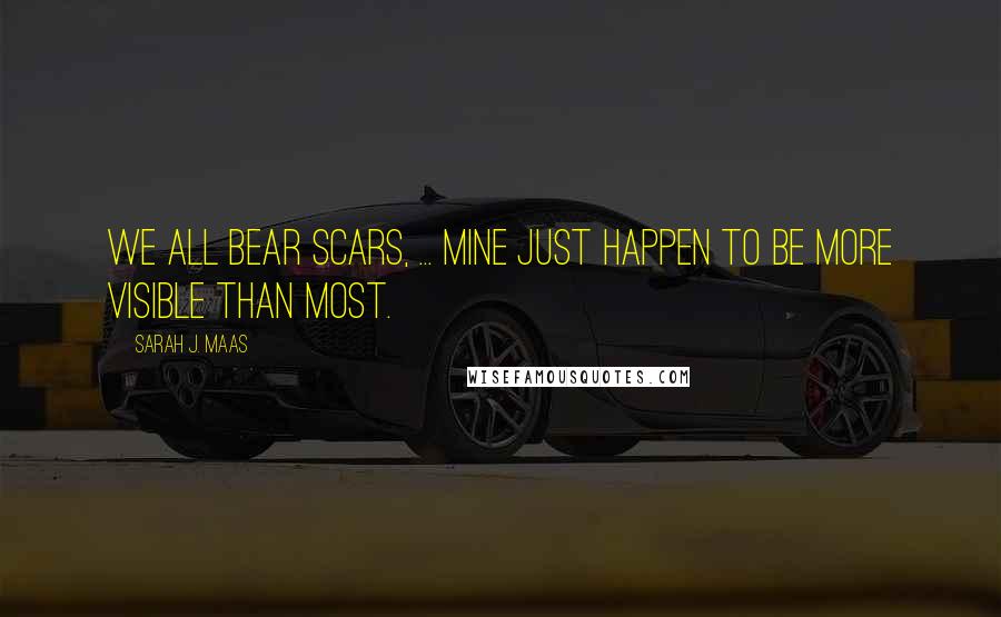 Sarah J. Maas Quotes: We all bear scars, ... Mine just happen to be more visible than most.