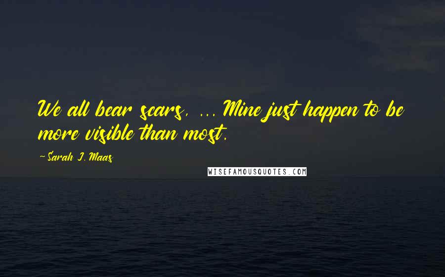 Sarah J. Maas Quotes: We all bear scars, ... Mine just happen to be more visible than most.