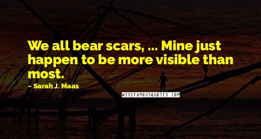 Sarah J. Maas Quotes: We all bear scars, ... Mine just happen to be more visible than most.