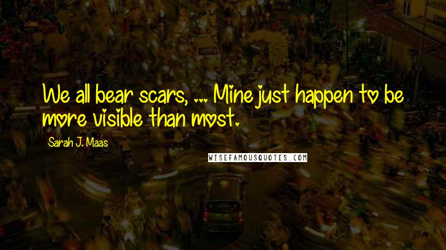 Sarah J. Maas Quotes: We all bear scars, ... Mine just happen to be more visible than most.