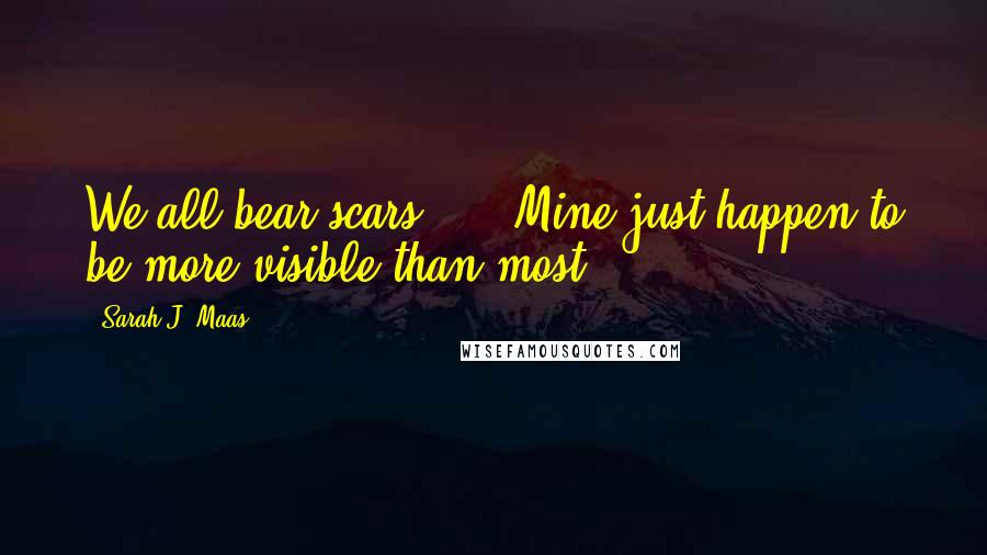 Sarah J. Maas Quotes: We all bear scars, ... Mine just happen to be more visible than most.