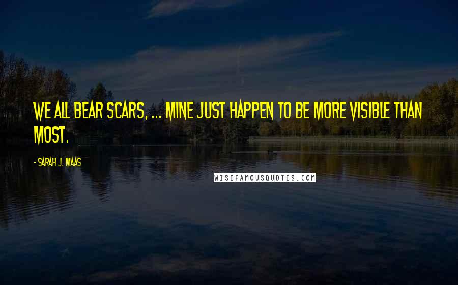 Sarah J. Maas Quotes: We all bear scars, ... Mine just happen to be more visible than most.
