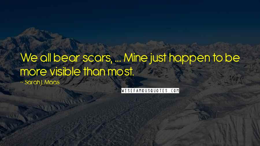 Sarah J. Maas Quotes: We all bear scars, ... Mine just happen to be more visible than most.