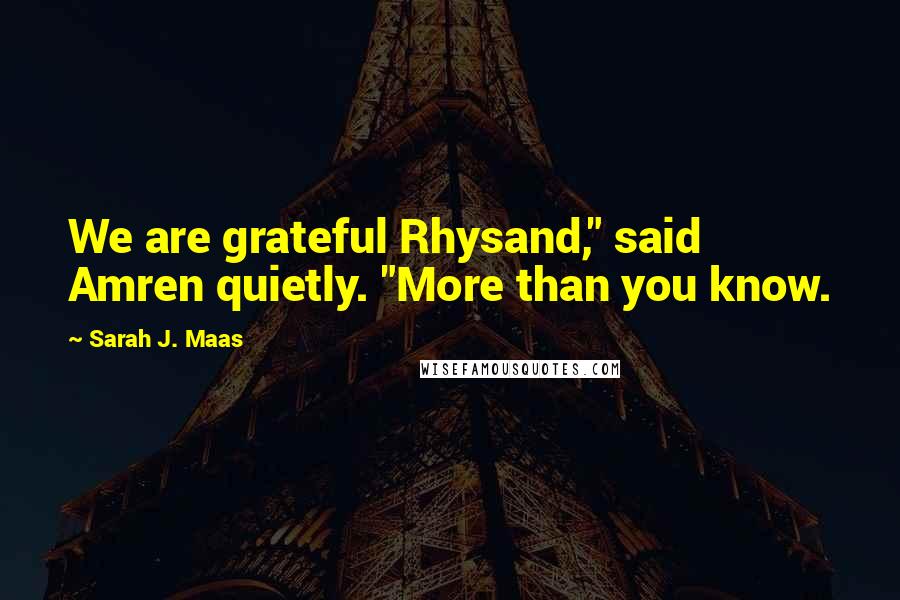 Sarah J. Maas Quotes: We are grateful Rhysand," said Amren quietly. "More than you know.
