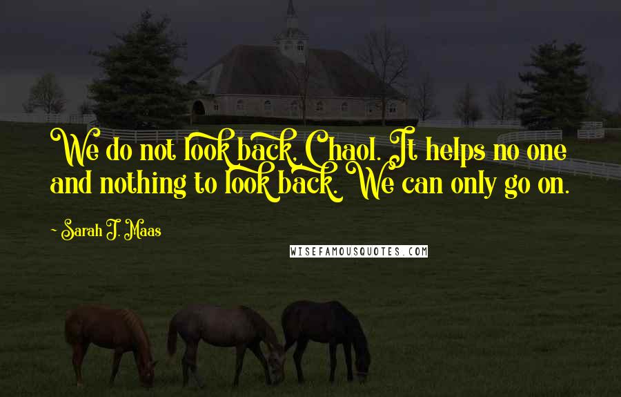 Sarah J. Maas Quotes: We do not look back, Chaol. It helps no one and nothing to look back. We can only go on.
