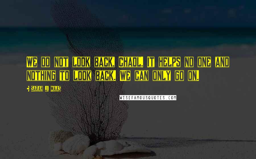 Sarah J. Maas Quotes: We do not look back, Chaol. It helps no one and nothing to look back. We can only go on.