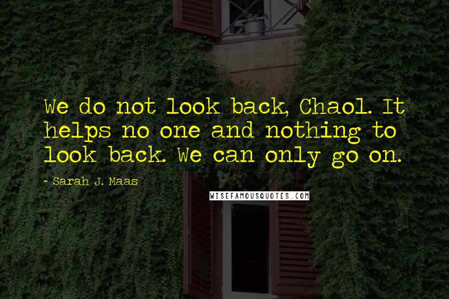 Sarah J. Maas Quotes: We do not look back, Chaol. It helps no one and nothing to look back. We can only go on.