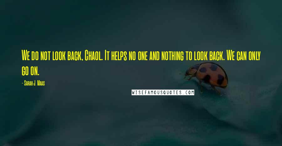 Sarah J. Maas Quotes: We do not look back, Chaol. It helps no one and nothing to look back. We can only go on.