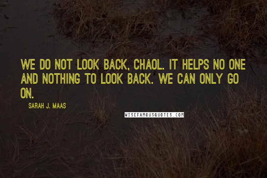 Sarah J. Maas Quotes: We do not look back, Chaol. It helps no one and nothing to look back. We can only go on.