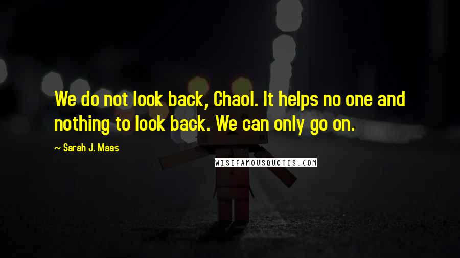 Sarah J. Maas Quotes: We do not look back, Chaol. It helps no one and nothing to look back. We can only go on.