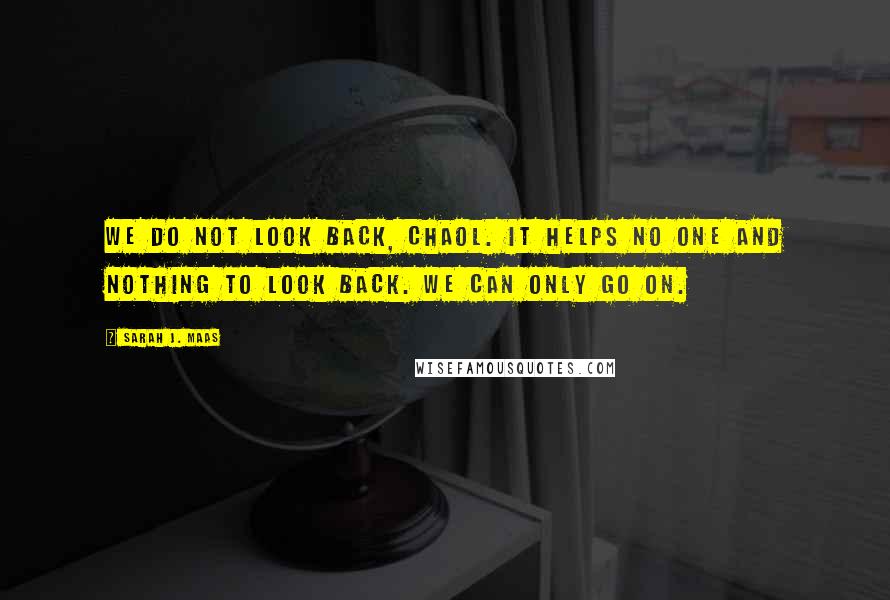 Sarah J. Maas Quotes: We do not look back, Chaol. It helps no one and nothing to look back. We can only go on.