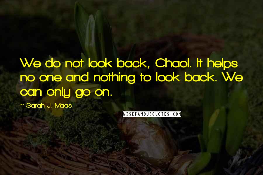 Sarah J. Maas Quotes: We do not look back, Chaol. It helps no one and nothing to look back. We can only go on.