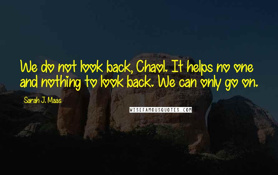 Sarah J. Maas Quotes: We do not look back, Chaol. It helps no one and nothing to look back. We can only go on.
