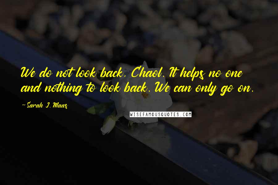 Sarah J. Maas Quotes: We do not look back, Chaol. It helps no one and nothing to look back. We can only go on.